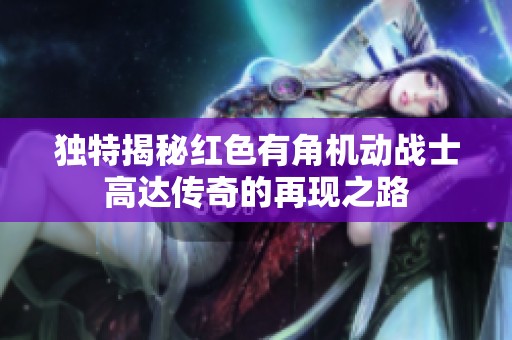 独特揭秘红色有角机动战士高达传奇的再现之路
