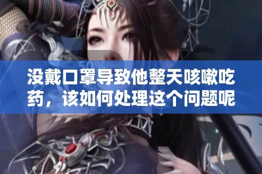 没戴口罩导致他整天咳嗽吃药，该如何处理这个问题呢