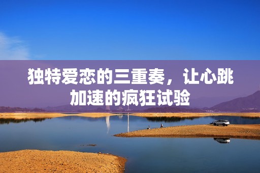 独特爱恋的三重奏，让心跳加速的疯狂试验