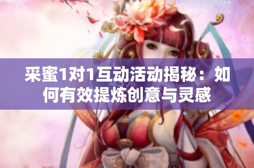 采蜜1对1互动活动揭秘：如何有效提炼创意与灵感