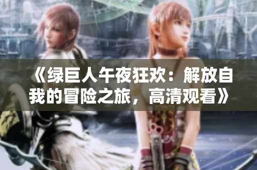 《绿巨人午夜狂欢：解放自我的冒险之旅，高清观看》