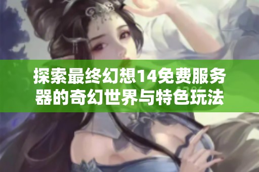 探索最终幻想14免费服务器的奇幻世界与特色玩法