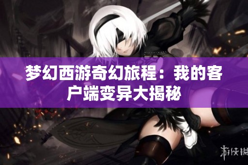 梦幻西游奇幻旅程：我的客户端变异大揭秘