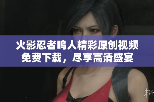 火影忍者鸣人精彩原创视频免费下载，尽享高清盛宴