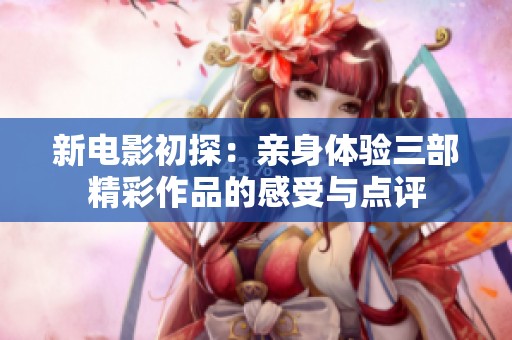 新电影初探：亲身体验三部精彩作品的感受与点评