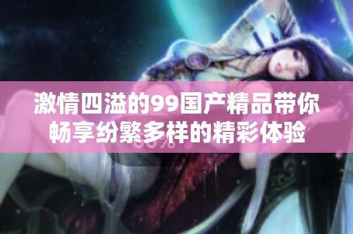 激情四溢的99国产精品带你畅享纷繁多样的精彩体验