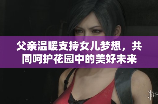 父亲温暖支持女儿梦想，共同呵护花园中的美好未来