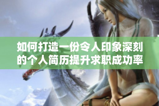 如何打造一份令人印象深刻的个人简历提升求职成功率