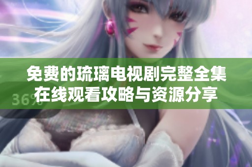 免费的琉璃电视剧完整全集在线观看攻略与资源分享
