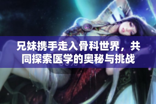兄妹携手走入骨科世界，共同探索医学的奥秘与挑战