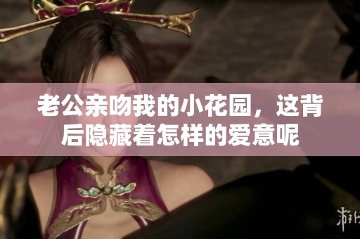 老公亲吻我的小花园，这背后隐藏着怎样的爱意呢