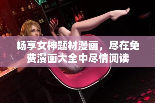 畅享女神题材漫画，尽在免费漫画大全中尽情阅读