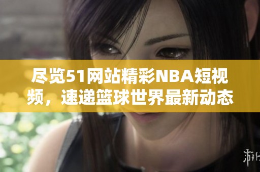 尽览51网站精彩NBA短视频，速递篮球世界最新动态