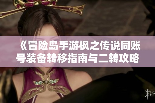 《冒险岛手游枫之传说同账号装备转移指南与二转攻略》
