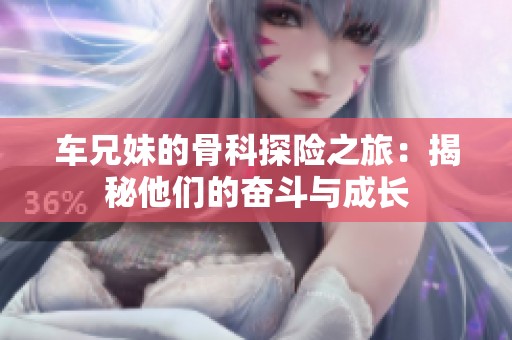车兄妹的骨科探险之旅：揭秘他们的奋斗与成长