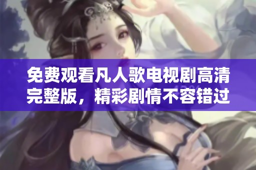 免费观看凡人歌电视剧高清完整版，精彩剧情不容错过