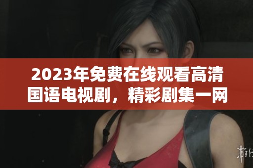 2023年免费在线观看高清国语电视剧，精彩剧集一网打尽