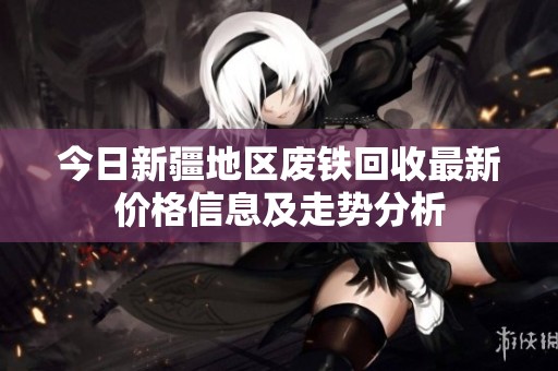 今日新疆地区废铁回收最新价格信息及走势分析