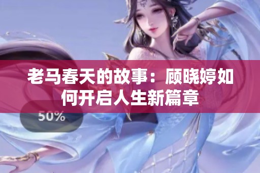 老马春天的故事：顾晓婷如何开启人生新篇章