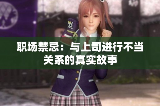 职场禁忌：与上司进行不当关系的真实故事