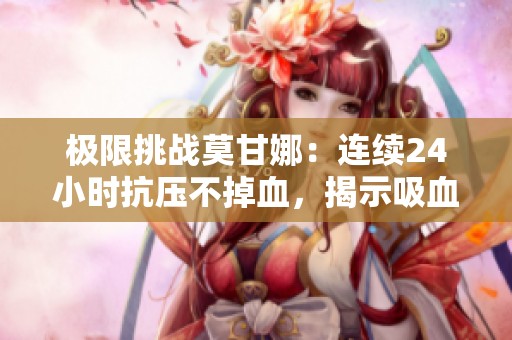 极限挑战莫甘娜：连续24小时抗压不掉血，揭示吸血变异新玩法