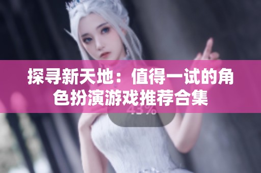 探寻新天地：值得一试的角色扮演游戏推荐合集