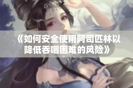 《如何安全使用阿司匹林以降低吞咽困难的风险》