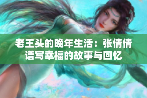 老王头的晚年生活：张倩倩谱写幸福的故事与回忆