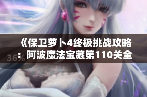 《保卫萝卜4终极挑战攻略：阿波魔法宝藏第110关全解读》