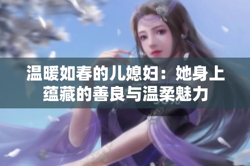 温暖如春的儿媳妇：她身上蕴藏的善良与温柔魅力