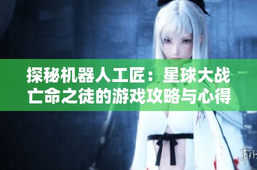 探秘机器人工匠：星球大战亡命之徒的游戏攻略与心得分享