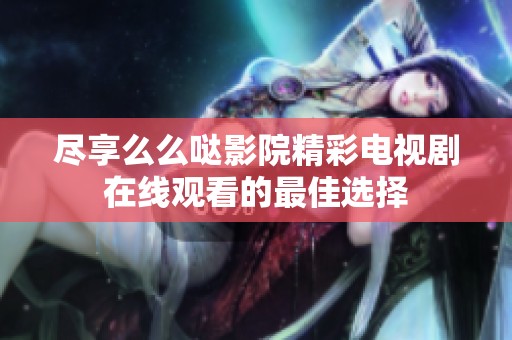 尽享么么哒影院精彩电视剧在线观看的最佳选择