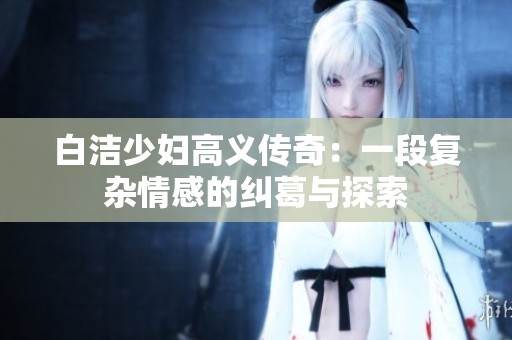 白洁少妇高义传奇：一段复杂情感的纠葛与探索