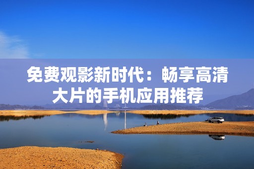 免费观影新时代：畅享高清大片的手机应用推荐