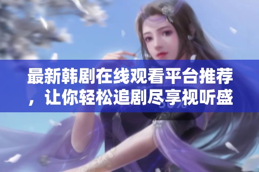最新韩剧在线观看平台推荐，让你轻松追剧尽享视听盛宴