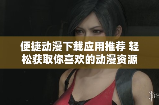 便捷动漫下载应用推荐 轻松获取你喜欢的动漫资源