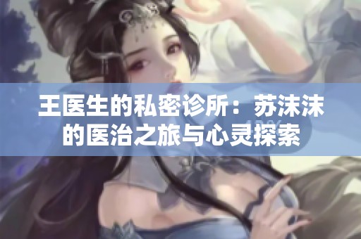 王医生的私密诊所：苏沫沫的医治之旅与心灵探索