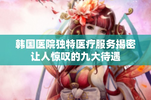 韩国医院独特医疗服务揭密 让人惊叹的九大待遇 