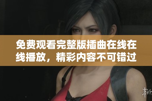 免费观看完整版插曲在线在线播放，精彩内容不可错过