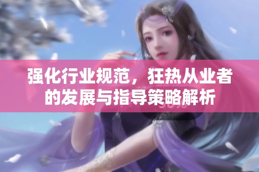 强化行业规范，狂热从业者的发展与指导策略解析