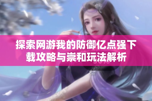 探索网游我的防御亿点强下载攻略与崇和玩法解析