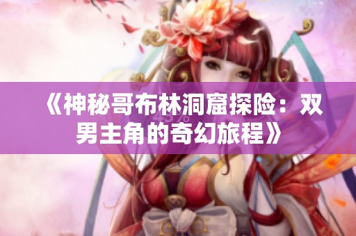 《神秘哥布林洞窟探险：双男主角的奇幻旅程》