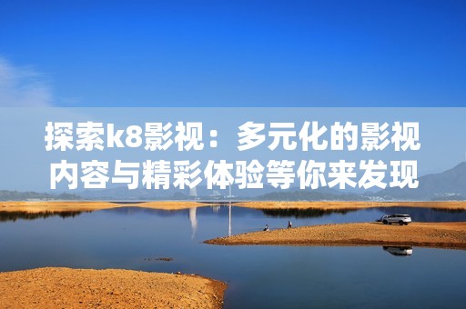 探索k8影视：多元化的影视内容与精彩体验等你来发现
