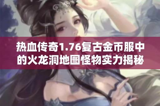 热血传奇1.76复古金币服中的火龙洞地图怪物实力揭秘
