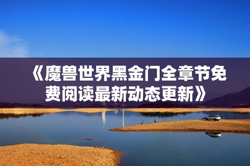 《魔兽世界黑金门全章节免费阅读最新动态更新》