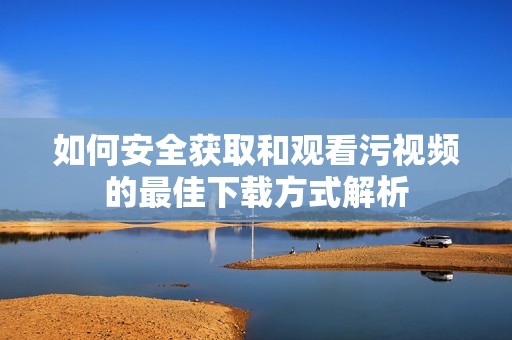 如何安全获取和观看污视频的最佳下载方式解析
