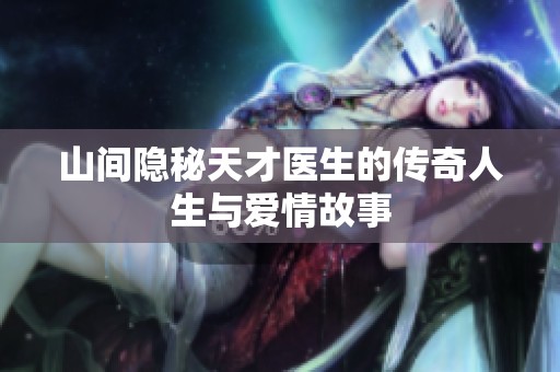 山间隐秘天才医生的传奇人生与爱情故事