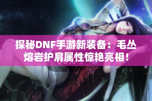 探秘DNF手游新装备：毛丛熔岩护肩属性惊艳亮相！