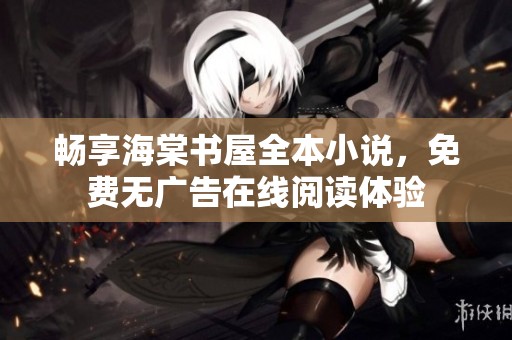 畅享海棠书屋全本小说，免费无广告在线阅读体验