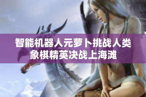 智能机器人元萝卜挑战人类象棋精英决战上海滩